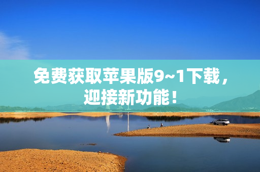 免费获取苹果版9~1下载，迎接新功能！