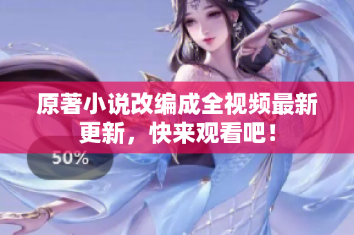 原著小说改编成全视频最新更新，快来观看吧！