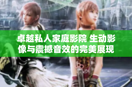 卓越私人家庭影院 生动影像与震撼音效的完美展现