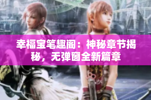幸福宝笔趣阁：神秘章节揭秘，无弹窗全新篇章