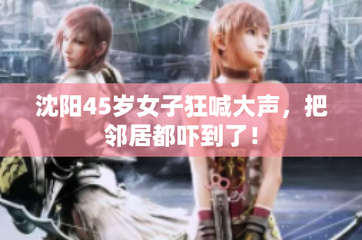 沈阳45岁女子狂喊大声，把邻居都吓到了！