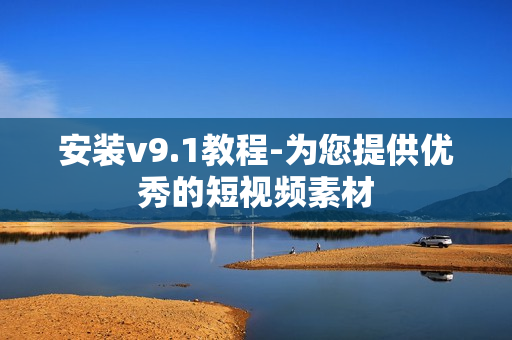 安装v9.1教程-为您提供优秀的短视频素材