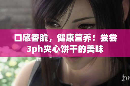 口感香脆，健康营养！尝尝3ph夹心饼干的美味