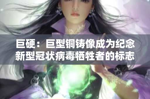 巨硬：巨型铜铸像成为纪念新型冠状病毒牺牲者的标志