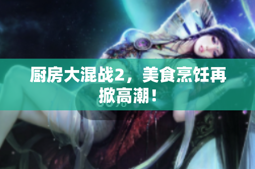 厨房大混战2，美食烹饪再掀高潮！