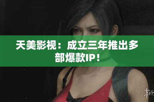 天美影视：成立三年推出多部爆款IP！
