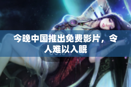 今晚中国推出免费影片，令人难以入眠