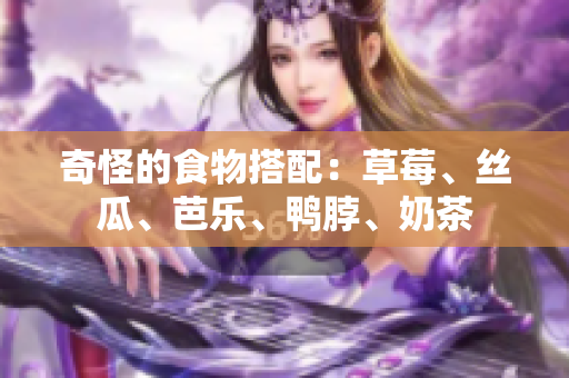 奇怪的食物搭配：草莓、丝瓜、芭乐、鸭脖、奶茶