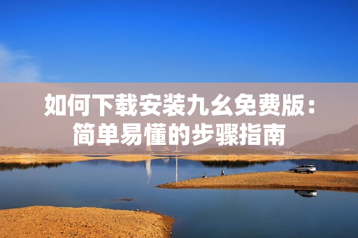 如何下载安装九幺免费版：简单易懂的步骤指南