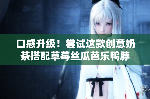 口感升级！尝试这款创意奶茶搭配草莓丝瓜芭乐鸭脖