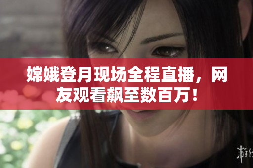 嫦娥登月现场全程直播，网友观看飙至数百万！