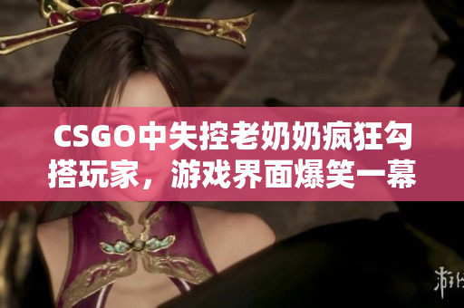 CSGO中失控老奶奶疯狂勾搭玩家，游戏界面爆笑一幕！