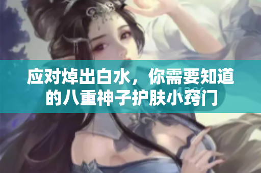 应对焯出白水，你需要知道的八重神子护肤小窍门