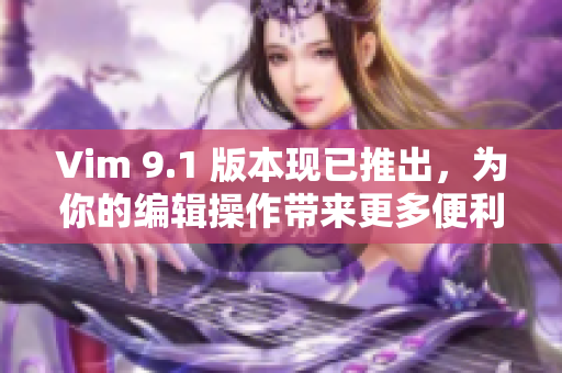 Vim 9.1 版本现已推出，为你的编辑操作带来更多便利