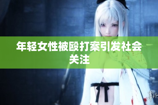 年轻女性被殴打案引发社会关注