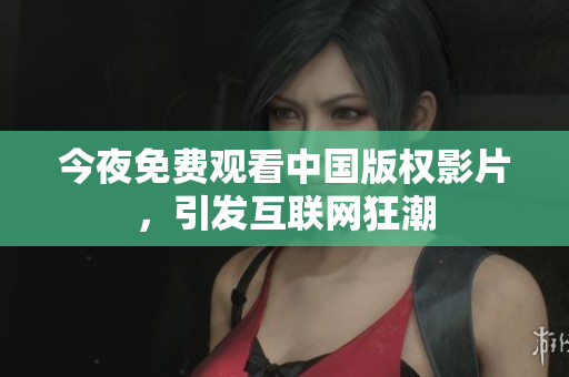 今夜免费观看中国版权影片，引发互联网狂潮