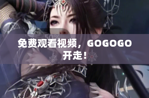 免费观看视频，GOGOGO开走！