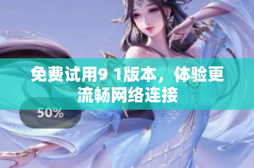 免费试用9 1版本，体验更流畅网络连接