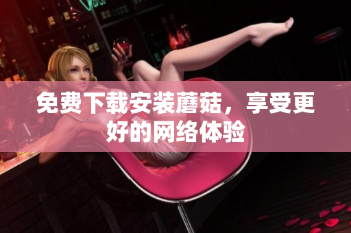 免费下载安装蘑菇，享受更好的网络体验