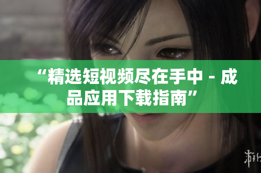 “精选短视频尽在手中 - 成品应用下载指南”