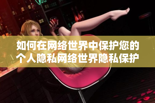 如何在网络世界中保护您的个人隐私网络世界隐私保护攻略