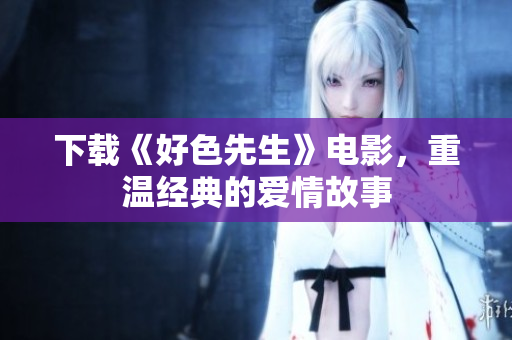 下载《好色先生》电影，重温经典的爱情故事