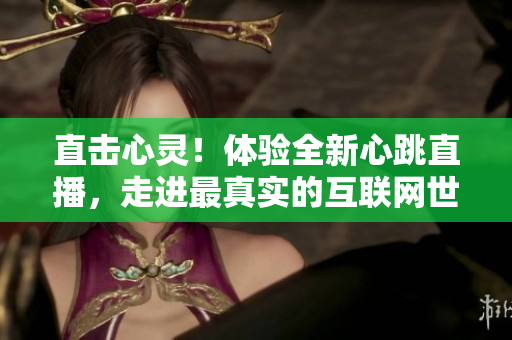 直击心灵！体验全新心跳直播，走进最真实的互联网世界