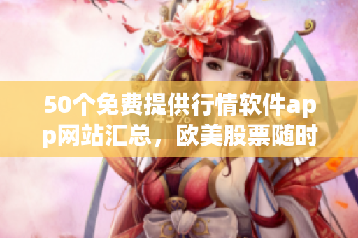 50个免费提供行情软件app网站汇总，欧美股票随时掌握!