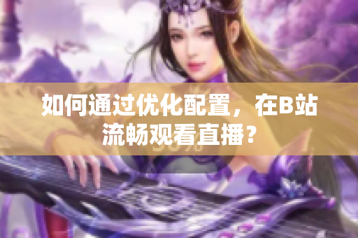 如何通过优化配置，在B站流畅观看直播？