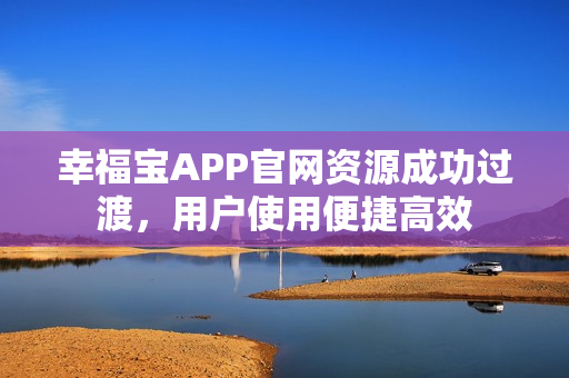 幸福宝APP官网资源成功过渡，用户使用便捷高效