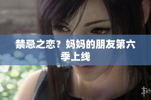 禁忌之恋？妈妈的朋友第六季上线