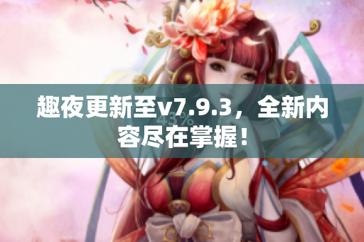 趣夜更新至v7.9.3，全新内容尽在掌握！