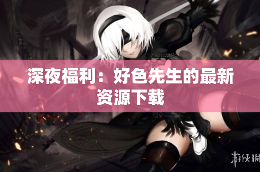 深夜福利：好色先生的最新资源下载