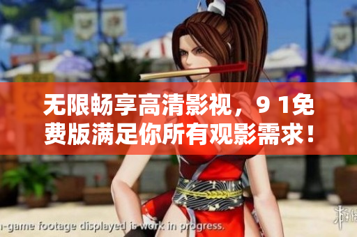 无限畅享高清影视，9 1免费版满足你所有观影需求！