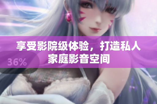 享受影院级体验，打造私人家庭影音空间