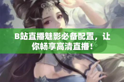 B站直播魅影必备配置，让你畅享高清直播！
