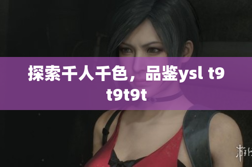 探索千人千色，品鉴ysl t9t9t9t