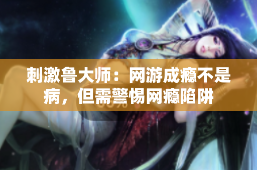 刺激鲁大师：网游成瘾不是病，但需警惕网瘾陷阱