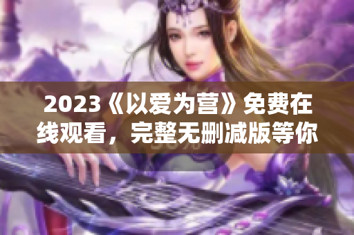 2023《以爱为营》免费在线观看，完整无删减版等你来看！