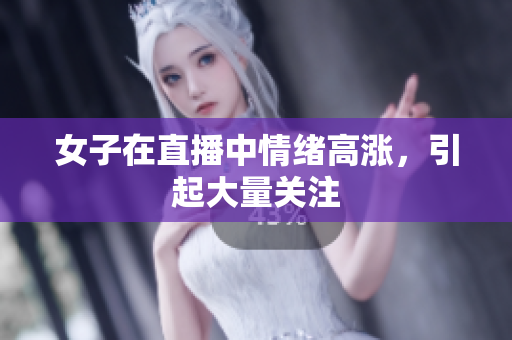 女子在直播中情绪高涨，引起大量关注