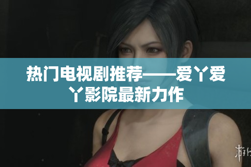 热门电视剧推荐——爱丫爱丫影院最新力作