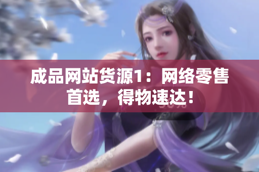 成品网站货源1：网络零售首选，得物速达！