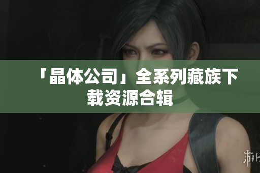 「晶体公司」全系列藏族下载资源合辑