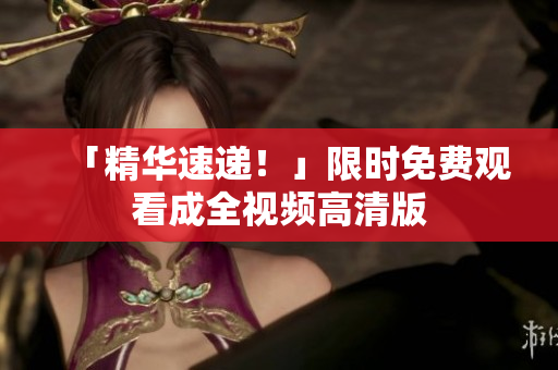 「精华速递！」限时免费观看成全视频高清版
