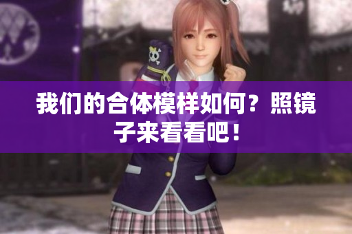 我们的合体模样如何？照镜子来看看吧！