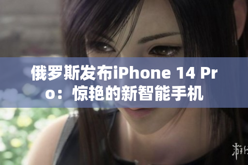 俄罗斯发布iPhone 14 Pro：惊艳的新智能手机