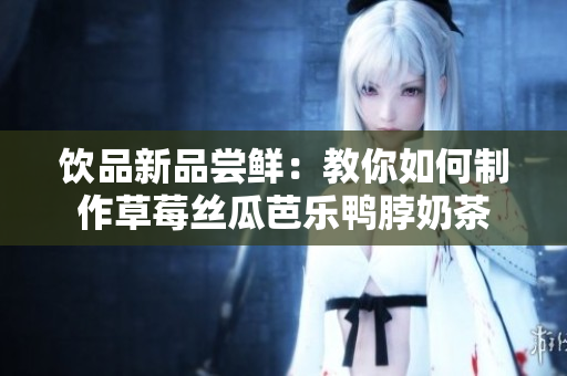 饮品新品尝鲜：教你如何制作草莓丝瓜芭乐鸭脖奶茶
