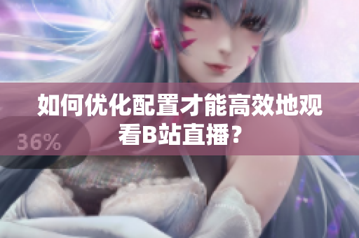 如何优化配置才能高效地观看B站直播？