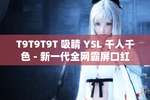 T9T9T9T 吸睛 YSL 千人千色 - 新一代全网霸屏口红