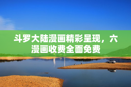 斗罗大陆漫画精彩呈现，六漫画收费全面免费